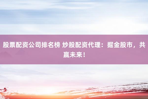 股票配资公司排名榜 炒股配资代理：掘金股市，共赢未来！