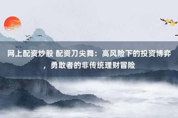 网上配资炒股 配资刀尖舞：高风险下的投资博弈，勇敢者的非传统理财冒险