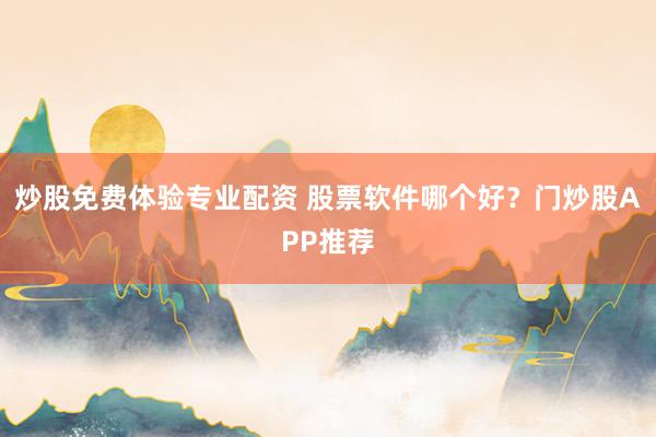 炒股免费体验专业配资 股票软件哪个好？门炒股APP推荐