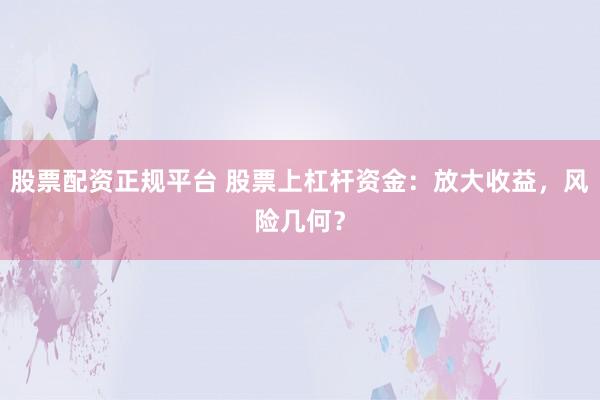 股票配资正规平台 股票上杠杆资金：放大收益，风险几何？