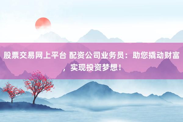 股票交易网上平台 配资公司业务员：助您撬动财富，实现投资梦想！