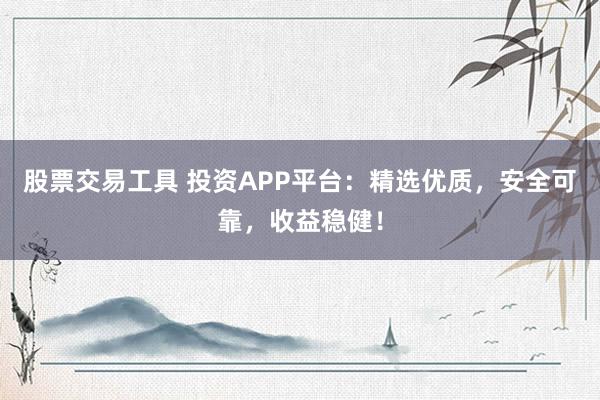 股票交易工具 投资APP平台：精选优质，安全可靠，收益稳健！