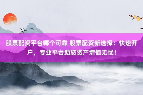 股票配资平台哪个可靠 股票配资新选择：快速开户，专业平台助您资产增值无忧！