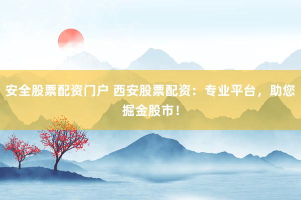 安全股票配资门户 西安股票配资：专业平台，助您掘金股市！