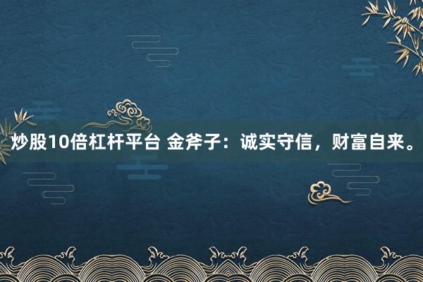 炒股10倍杠杆平台 金斧子：诚实守信，财富自来。