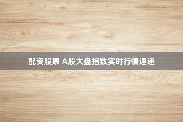 配资股票 A股大盘指数实时行情速递