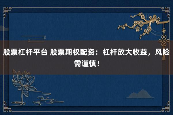 股票杠杆平台 股票期权配资：杠杆放大收益，风险需谨慎！