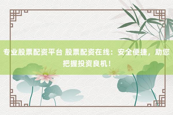 专业股票配资平台 股票配资在线：安全便捷，助您把握投资良机！