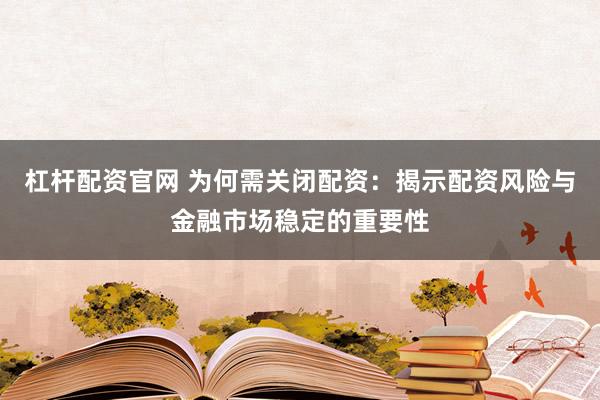 杠杆配资官网 为何需关闭配资：揭示配资风险与金融市场稳定的重要性