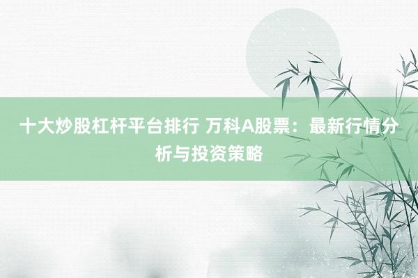 十大炒股杠杆平台排行 万科A股票：最新行情分析与投资策略