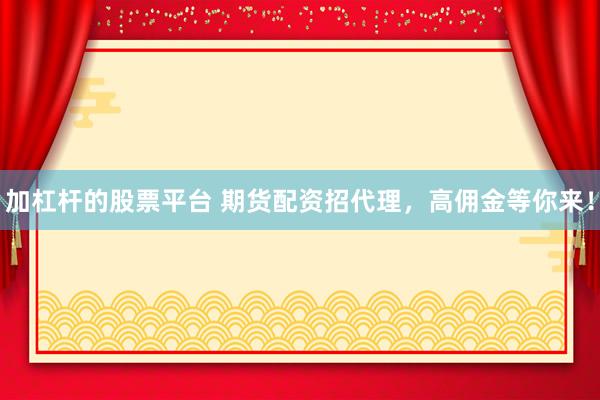 加杠杆的股票平台 期货配资招代理，高佣金等你来！