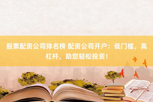 股票配资公司排名榜 配资公司开户：低门槛，高杠杆，助您轻松投资！