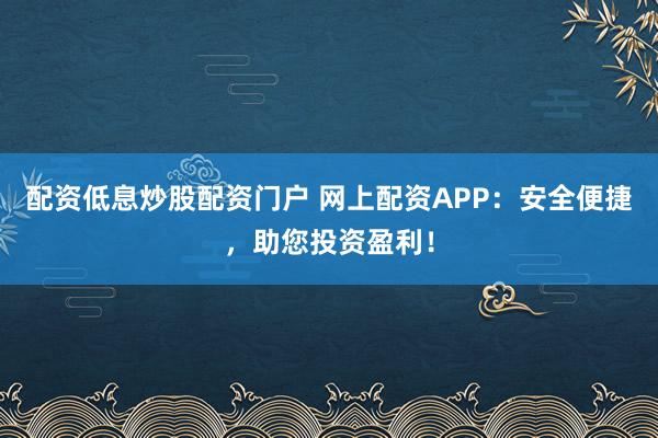 配资低息炒股配资门户 网上配资APP：安全便捷，助您投资盈利！