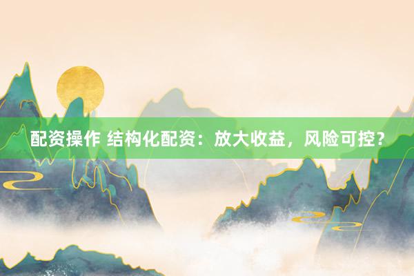 配资操作 结构化配资：放大收益，风险可控？