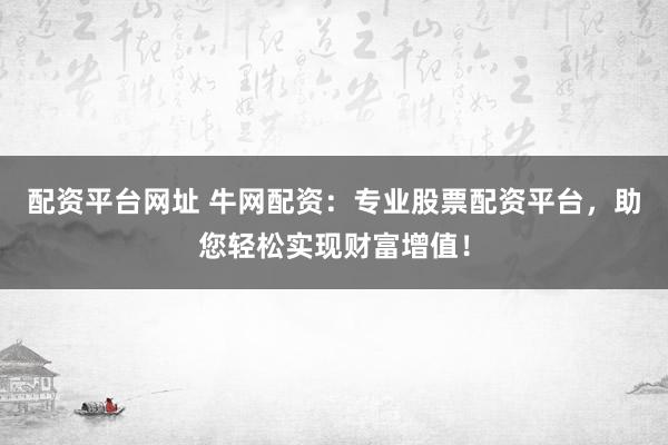 配资平台网址 牛网配资：专业股票配资平台，助您轻松实现财富增值！