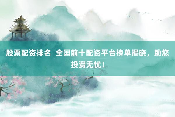 股票配资排名  全国前十配资平台榜单揭晓，助您投资无忧！