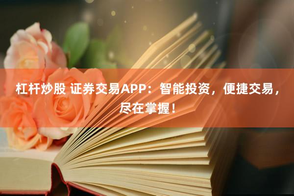 杠杆炒股 证券交易APP：智能投资，便捷交易，尽在掌握！