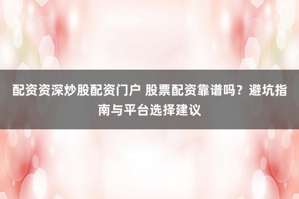 配资资深炒股配资门户 股票配资靠谱吗？避坑指南与平台选择建议