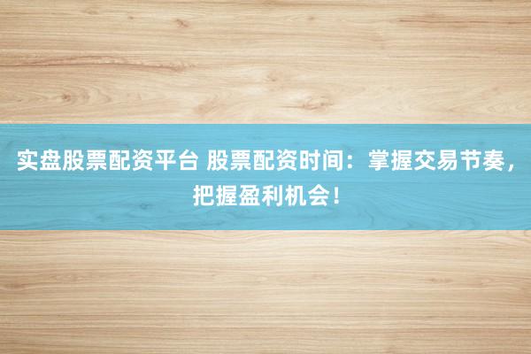 实盘股票配资平台 股票配资时间：掌握交易节奏，把握盈利机会！