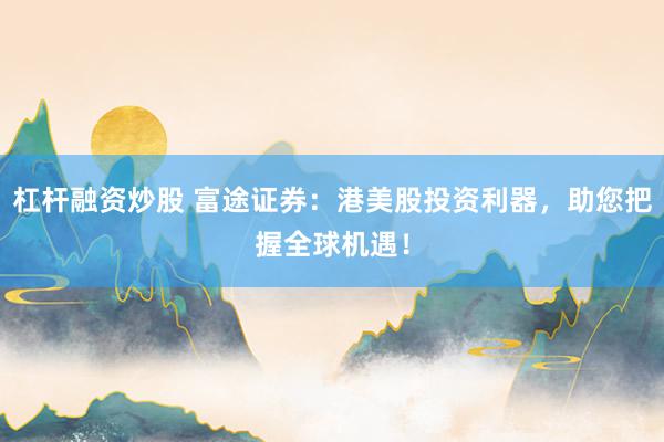 杠杆融资炒股 富途证券：港美股投资利器，助您把握全球机遇！