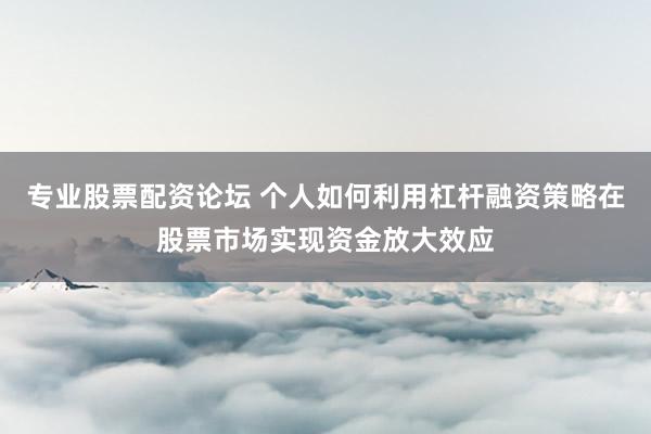 专业股票配资论坛 个人如何利用杠杆融资策略在股票市场实现资金放大效应