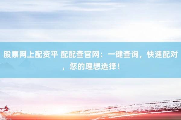 股票网上配资平 配配查官网：一键查询，快速配对，您的理想选择！
