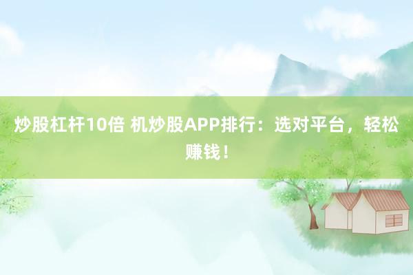炒股杠杆10倍 机炒股APP排行：选对平台，轻松赚钱！