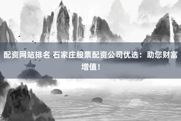 配资网站排名 石家庄股票配资公司优选：助您财富增值！