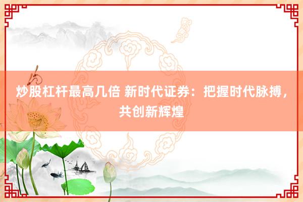 炒股杠杆最高几倍 新时代证券：把握时代脉搏，共创新辉煌