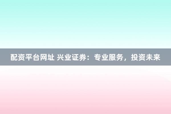 配资平台网址 兴业证券：专业服务，投资未来