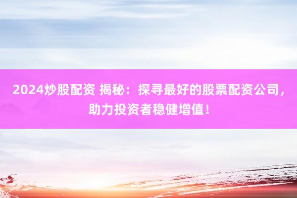 2024炒股配资 揭秘：探寻最好的股票配资公司，助力投资者稳健增值！