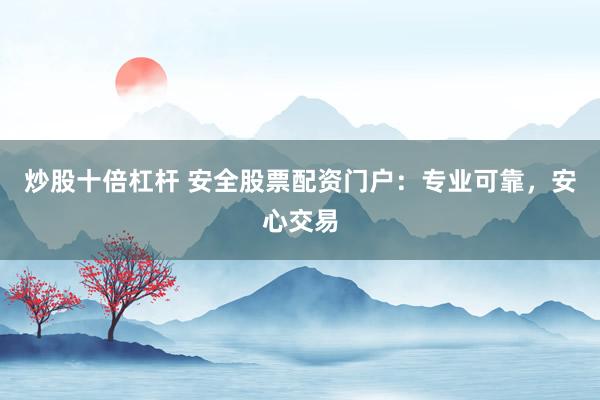 炒股十倍杠杆 安全股票配资门户：专业可靠，安心交易