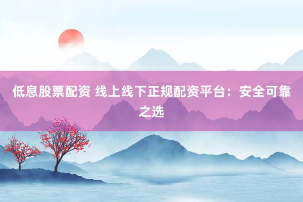 低息股票配资 线上线下正规配资平台：安全可靠之选