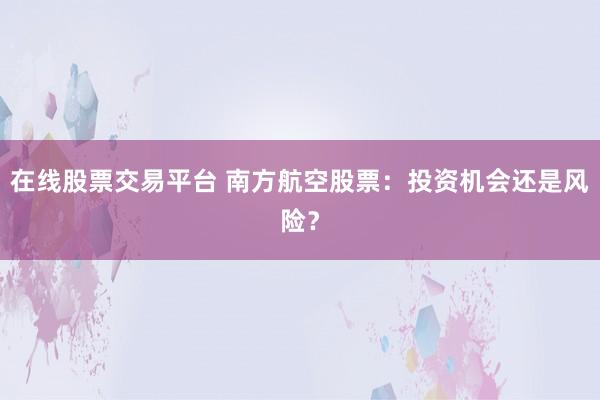 在线股票交易平台 南方航空股票：投资机会还是风险？