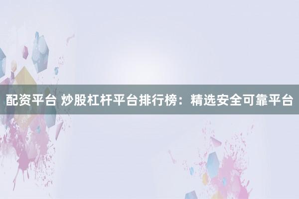 配资平台 炒股杠杆平台排行榜：精选安全可靠平台