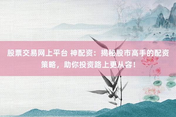 股票交易网上平台 神配资：揭秘股市高手的配资策略，助你投资路上更从容！