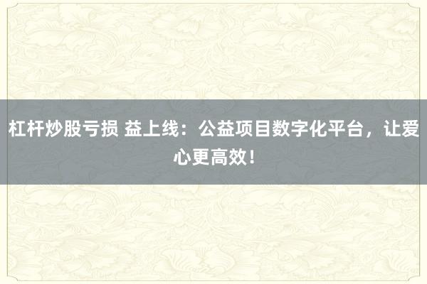 杠杆炒股亏损 益上线：公益项目数字化平台，让爱心更高效！