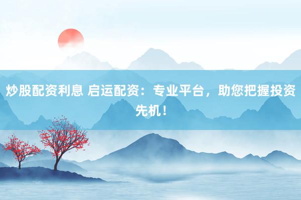 炒股配资利息 启运配资：专业平台，助您把握投资先机！