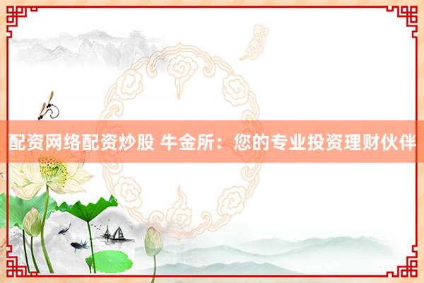 配资网络配资炒股 牛金所：您的专业投资理财伙伴