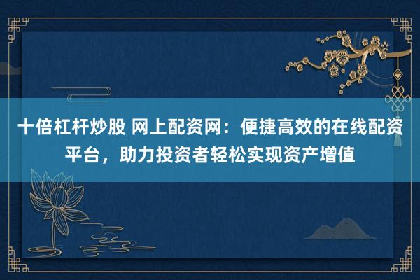 十倍杠杆炒股 网上配资网：便捷高效的在线配资平台，助力投资者轻松实现资产增值