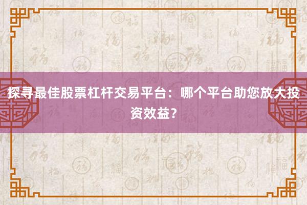 探寻最佳股票杠杆交易平台：哪个平台助您放大投资效益？