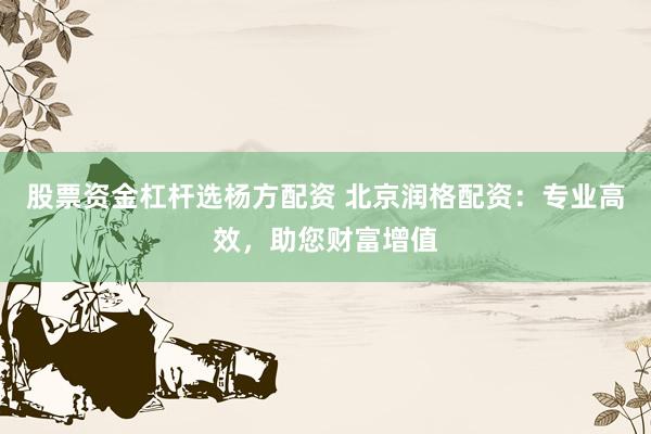 股票资金杠杆选杨方配资 北京润格配资：专业高效，助您财富增值
