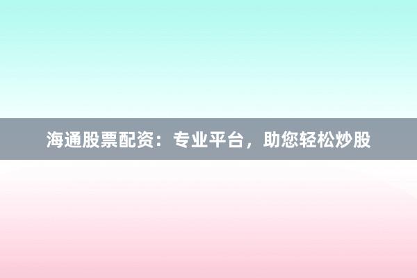 海通股票配资：专业平台，助您轻松炒股