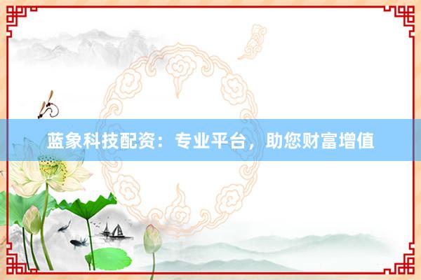 蓝象科技配资：专业平台，助您财富增值