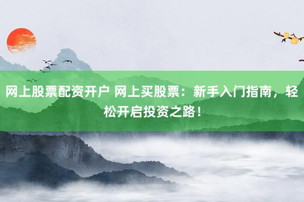 网上股票配资开户 网上买股票：新手入门指南，轻松开启投资之路！