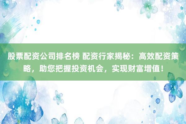 股票配资公司排名榜 配资行家揭秘：高效配资策略，助您把握投资机会，实现财富增值！