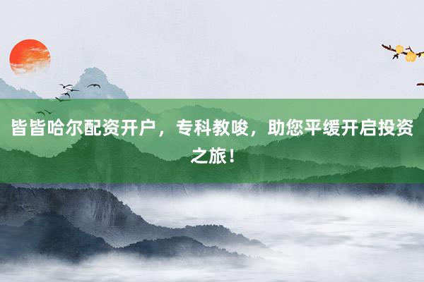 皆皆哈尔配资开户，专科教唆，助您平缓开启投资之旅！