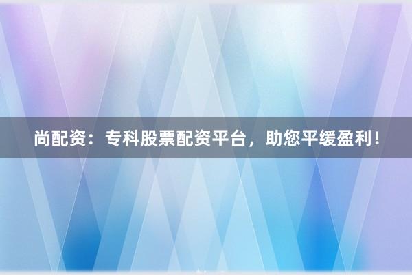 尚配资：专科股票配资平台，助您平缓盈利！