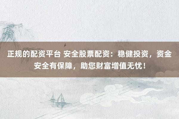 正规的配资平台 安全股票配资：稳健投资，资金安全有保障，助您财富增值无忧！