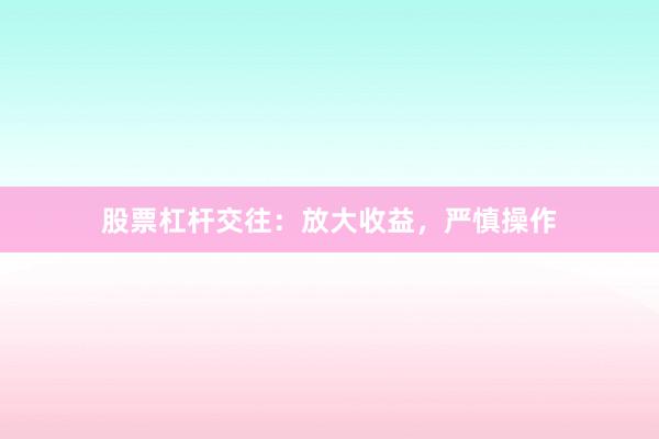 股票杠杆交往：放大收益，严慎操作